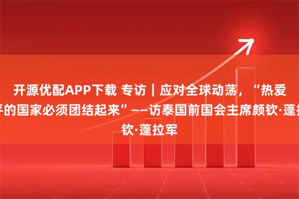 开源优配APP下载 专访｜应对全球动荡，“热爱和平的国家必须团结起来”——访泰国前国会主席颇钦·蓬拉军
