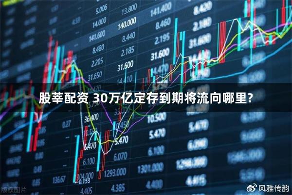 股莘配资 30万亿定存到期将流向哪里?
