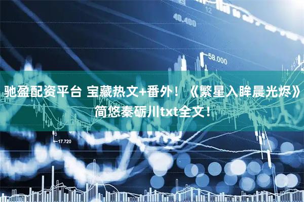 驰盈配资平台 宝藏热文+番外!《繁星入眸晨光烬》简悠秦砺川txt全文!