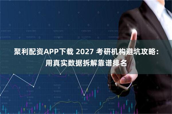 聚利配资APP下载 2027 考研机构避坑攻略:用真实数据拆解靠谱排名