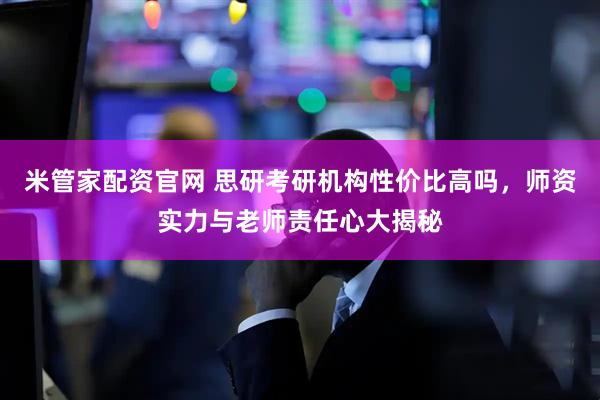 米管家配资官网 思研考研机构性价比高吗，师资实力与老师责任心大揭秘