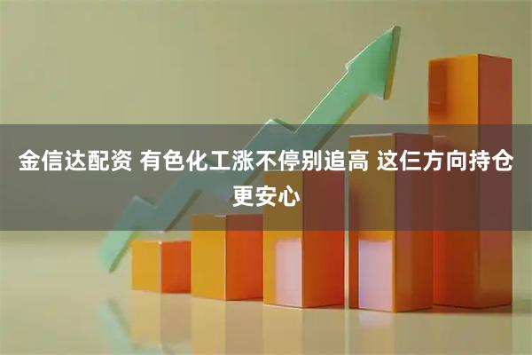 金信达配资 有色化工涨不停别追高 这仨方向持仓更安心
