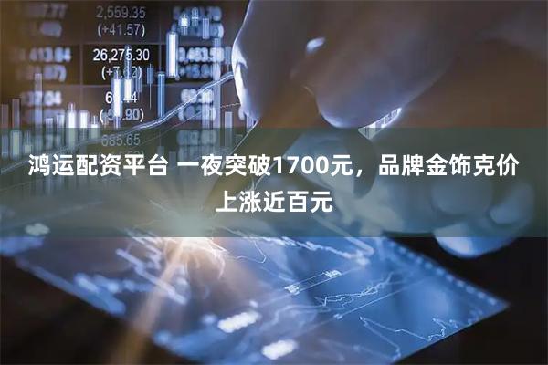 鸿运配资平台 一夜突破1700元，品牌金饰克价上涨近百元