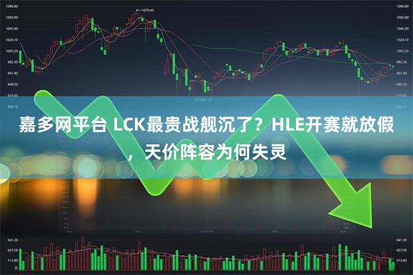嘉多网平台 LCK最贵战舰沉了？HLE开赛就放假，天价阵容为何失灵