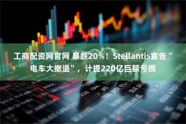工商配资网官网 暴跌20%！Stellantis宣告“电车大撤退”，计提220亿巨额亏损