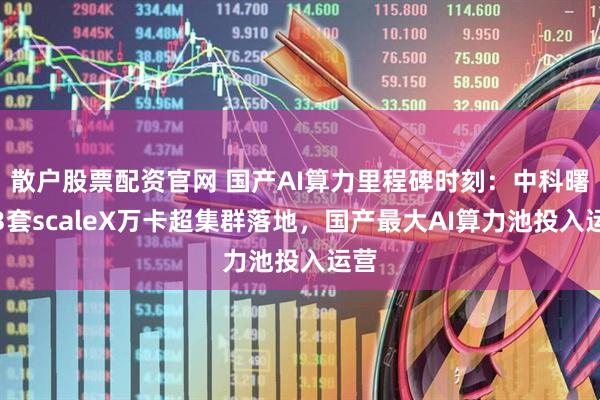 散户股票配资官网 国产AI算力里程碑时刻：中科曙光3套scaleX万卡超集群落地，国产最大AI算力池投入运营