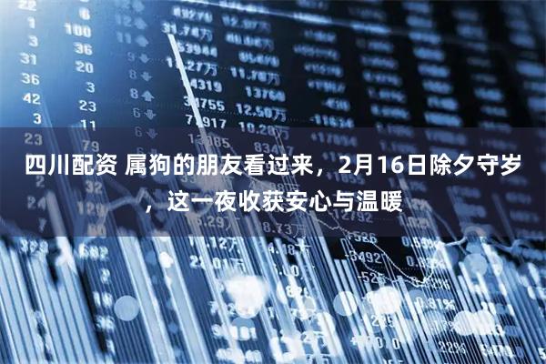 四川配资 属狗的朋友看过来，2月16日除夕守岁，这一夜收获安心与温暖