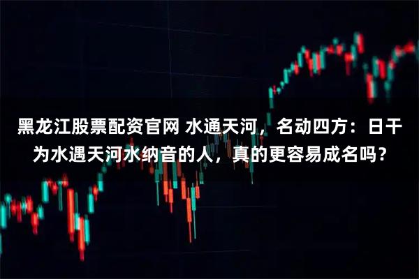 黑龙江股票配资官网 水通天河，名动四方：日干为水遇天河水纳音的人，真的更容易成名吗？