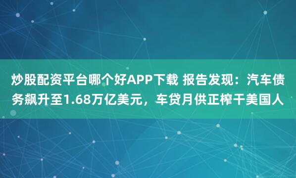 炒股配资平台哪个好APP下载 报告发现：汽车债务飙升至1.68万亿美元，车贷月供正榨干美国人
