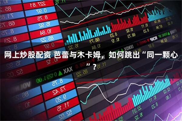 网上炒股配资 芭蕾与木卡姆，如何跳出“同一颗心”？
