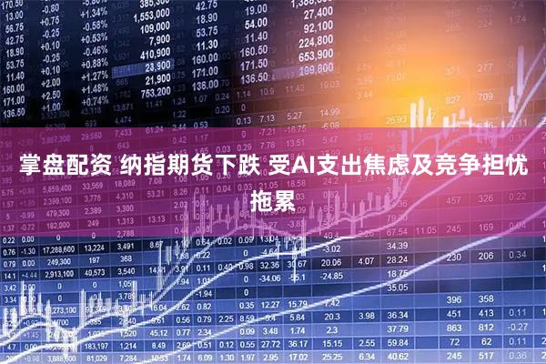 掌盘配资 纳指期货下跌 受AI支出焦虑及竞争担忧拖累