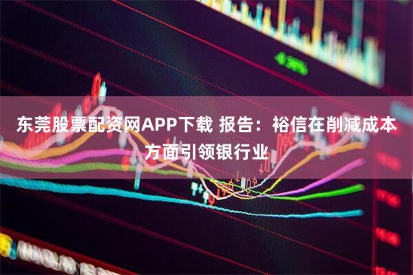 东莞股票配资网APP下载 报告：裕信在削减成本方面引领银行业